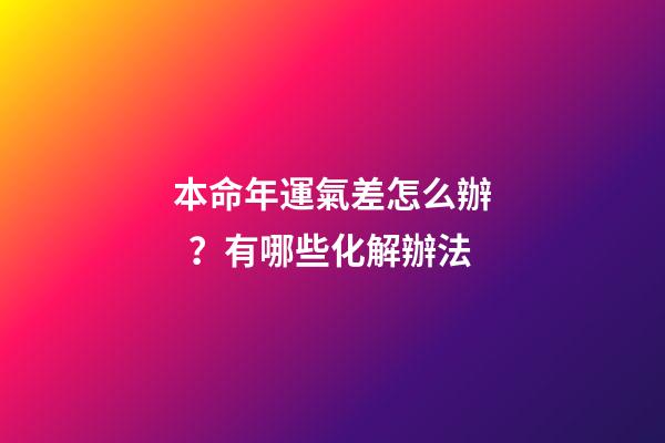 本命年運氣差怎么辦？有哪些化解辦法